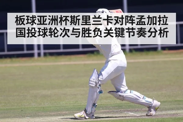 板球亚洲杯斯里兰卡对阵孟加拉国投球轮次与胜负关键节奏分析