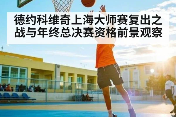 德约科维奇上海大师赛复出之战与年终总决赛资格前景观察