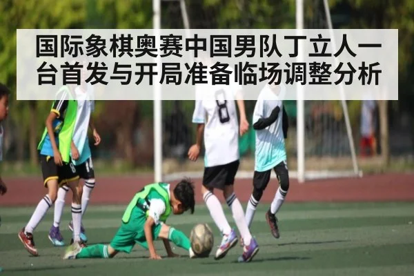 国际象棋奥赛中国男队丁立人一台首发与开局准备临场调整分析