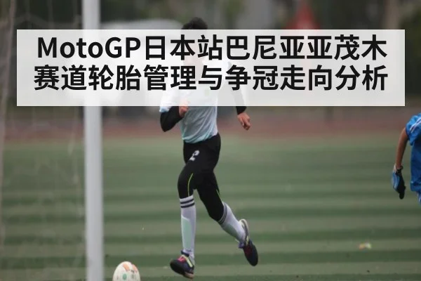 MotoGP日本站巴尼亚亚茂木赛道轮胎管理与争冠走向分析