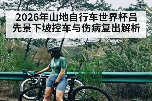 2026年山地自行车世界杯吕先景下坡控车与伤病复出解析