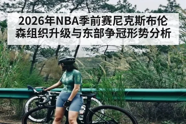 2026年NBA季前赛尼克斯布伦森组织升级与东部争冠形势分析
