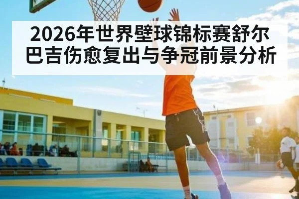 2026年世界壁球锦标赛舒尔巴吉伤愈复出与争冠前景分析