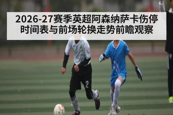 2026-27赛季英超阿森纳萨卡伤停时间表与前场轮换走势前瞻观察