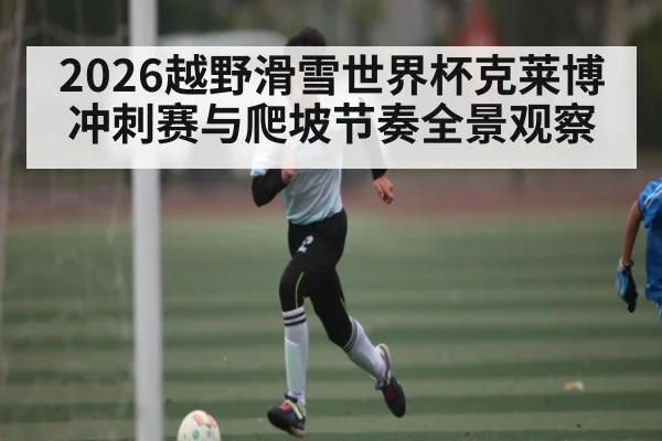 2026越野滑雪世界杯克莱博冲刺赛与爬坡节奏全景观察
